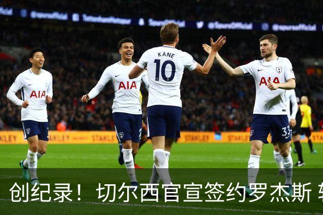 创纪录！切尔西官宣签约罗杰斯 转会费1.17亿镑