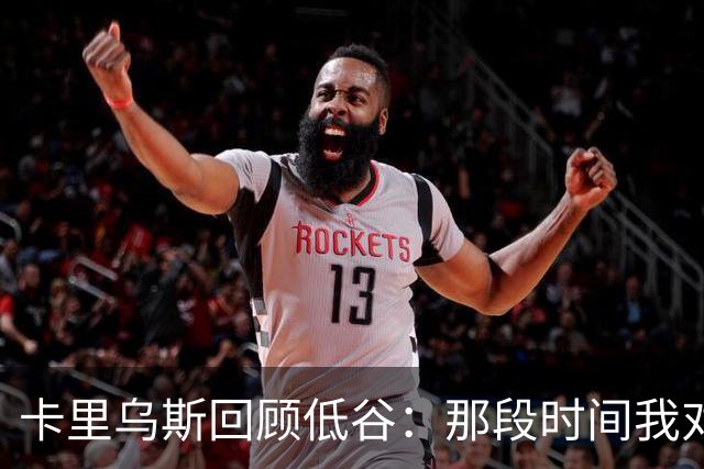 卡里乌斯回顾低谷：那段时间我对足球失去了乐趣，不想比赛