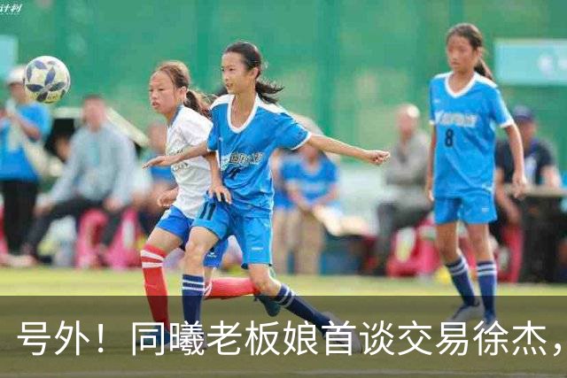号外！同曦老板娘首谈交易徐杰，朱总冤大头？新帅已有人选！