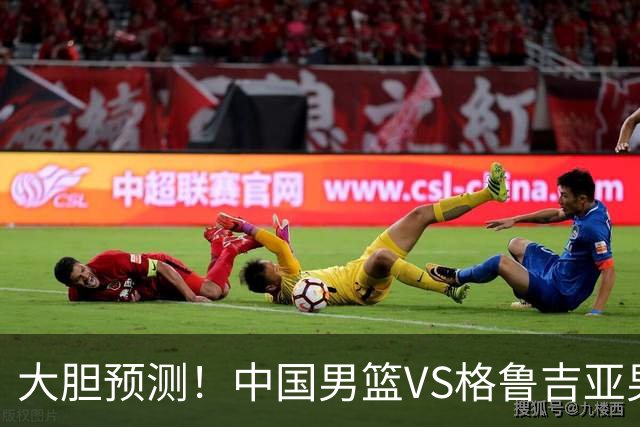 大胆预测！中国男篮VS格鲁吉亚男篮，男篮将赢得两连胜 原因有4点