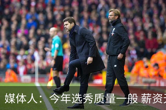 媒体人：今年选秀质量一般 薪资无吸引力 未来几年或都是类似局面
