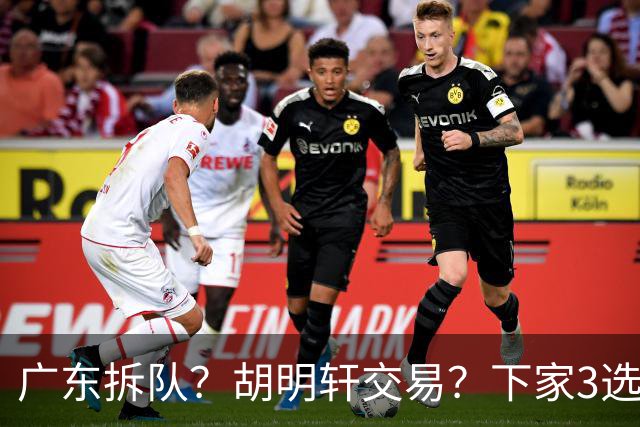 广东拆队？胡明轩交易？下家3选1，山东热门，徐杰或也交易