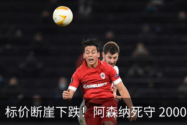 标价断崖下跌！阿森纳死守 2000 万镑底线，米兰观望，热苏斯捡漏交易陷入拉锯