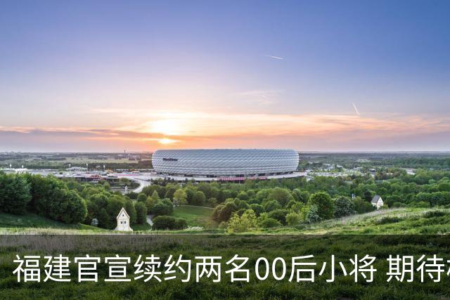 福建官宣续约两名00后小将 期待杨阿力与冯洺臻表现