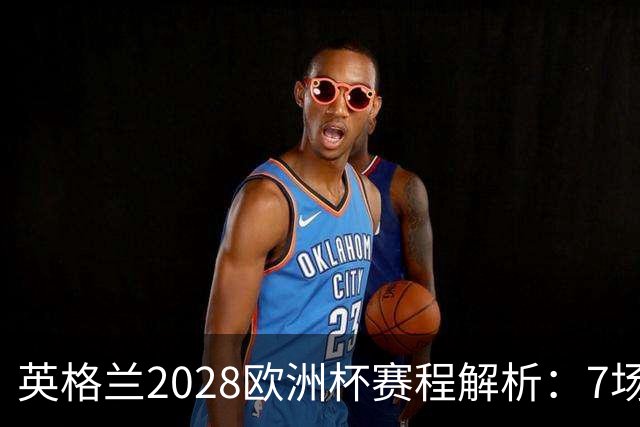 英格兰2028欧洲杯赛程解析：7场仅2场离开温布利，三狮军团享主场之利