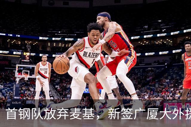 首钢队放弃麦基，新签广厦大外援桑普森；赵嘉义加盟北控