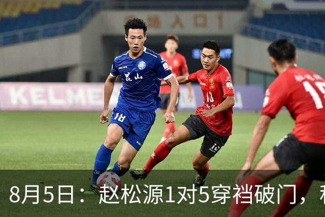 8月5日：赵松源1对5穿裆破门，程晟涵读秒绝杀！中国U17男足3比2掀翻英超豪门阿森纳